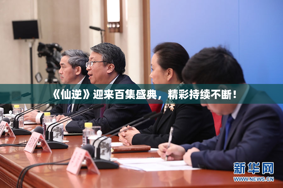 《仙逆》迎来百集盛典，精彩持续不断！