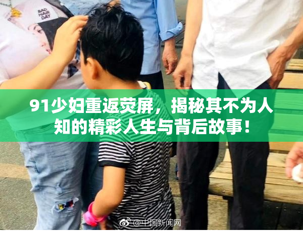 91少妇重返荧屏，揭秘其不为人知的精彩人生与背后故事！
