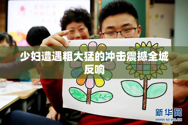 少妇遭遇粗大猛的冲击震撼全城反响