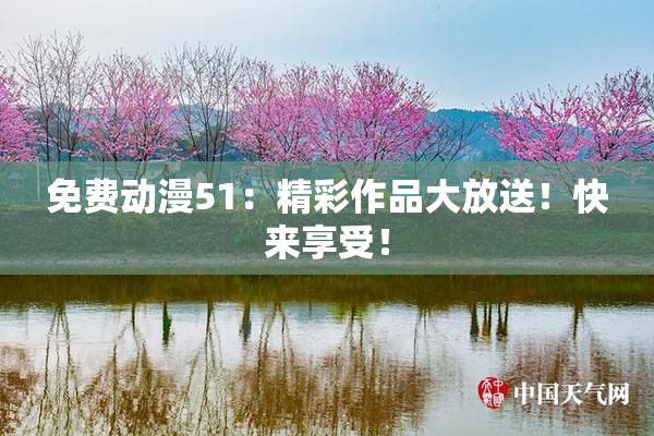 免费动漫51：精彩作品大放送！快来享受！