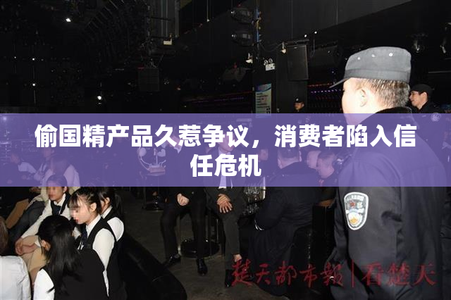 偷国精产品久惹争议，消费者陷入信任危机