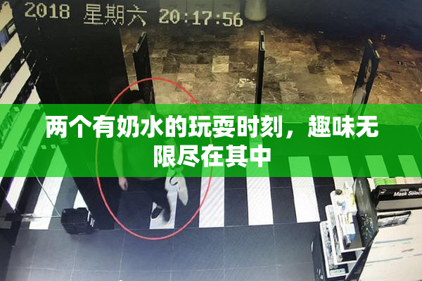 两个有奶水的玩耍时刻，趣味无限尽在其中