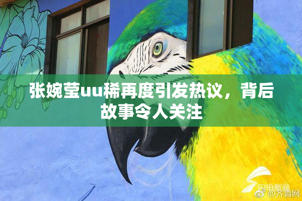 张婉莹uu稀再度引发热议，背后故事令人关注