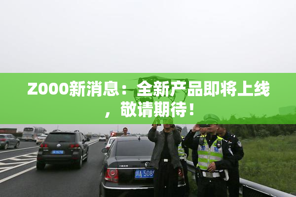 Z000新消息：全新产品即将上线，敬请期待！