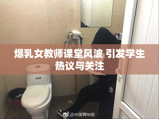 爆乳女教师课堂风波 引发学生热议与关注