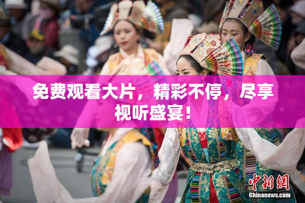 免费观看大片，精彩不停，尽享视听盛宴！