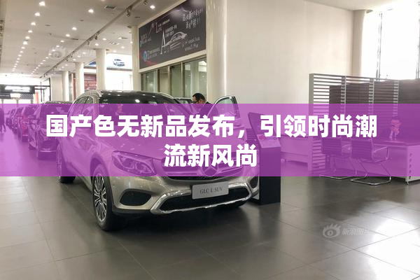 国产色无新品发布，引领时尚潮流新风尚
