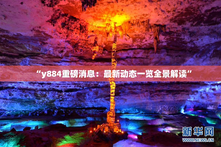 “y884重磅消息：最新动态一览全景解读”