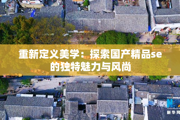 重新定义美学：探索国产精品se的独特魅力与风尚