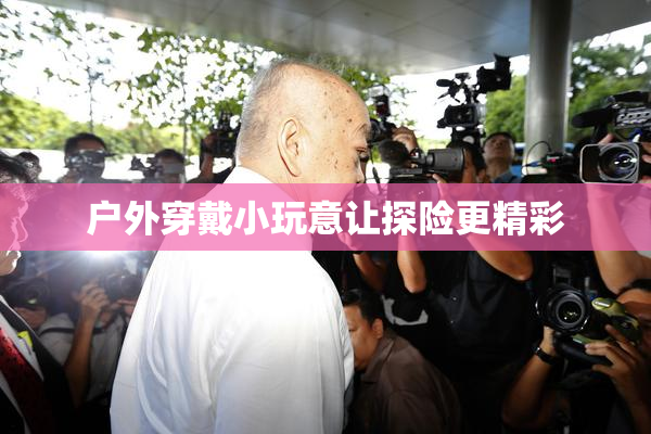 户外穿戴小玩意让探险更精彩