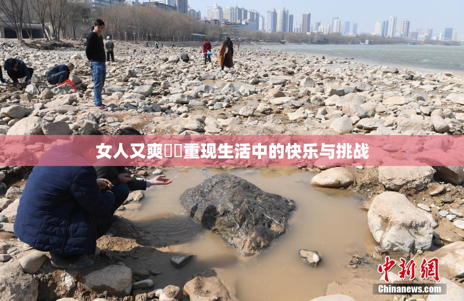 女人又爽❌‌重现生活中的快乐与挑战