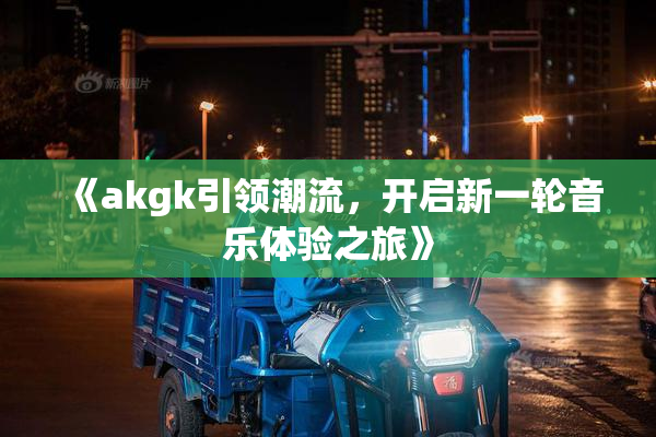 《akgk引领潮流，开启新一轮音乐体验之旅》