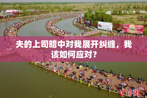 夫的上司暗中对我展开纠缠，我该如何应对？