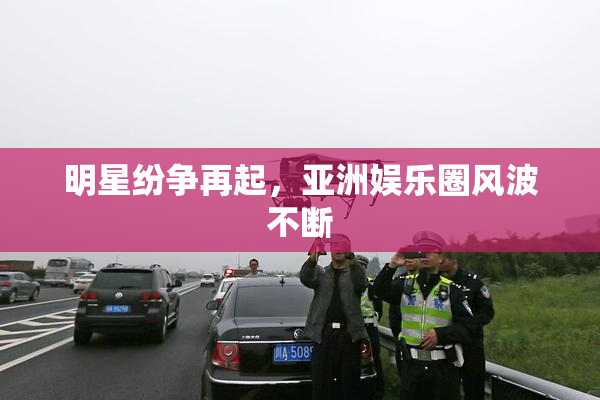 明星纷争再起，亚洲娱乐圈风波不断