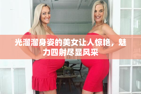 光溜溜身姿的美女让人惊艳，魅力四射尽显风采
