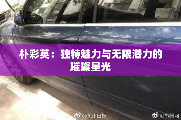 朴彩英：独特魅力与无限潜力的璀璨星光