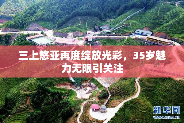 三上悠亚再度绽放光彩，35岁魅力无限引关注