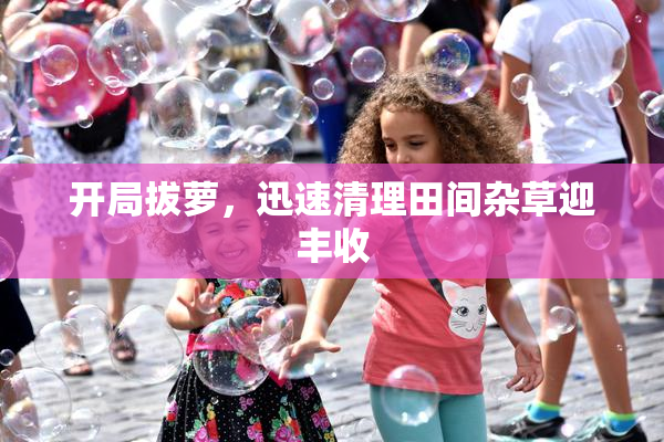 开局拔萝，迅速清理田间杂草迎丰收