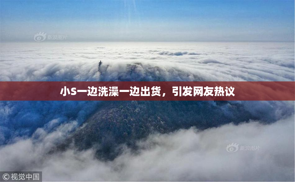 小S一边洗澡一边出货，引发网友热议