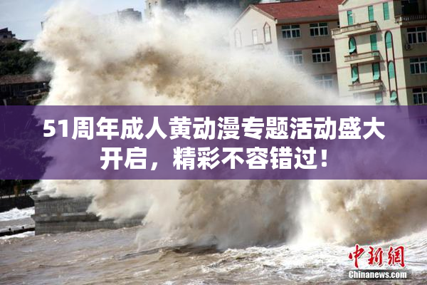 51周年成人黄动漫专题活动盛大开启，精彩不容错过！