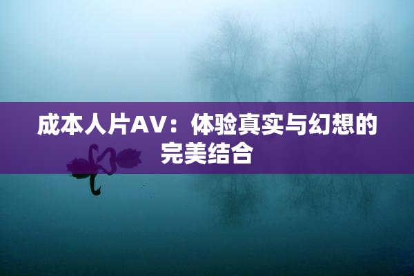 成本人片AV：体验真实与幻想的完美结合
