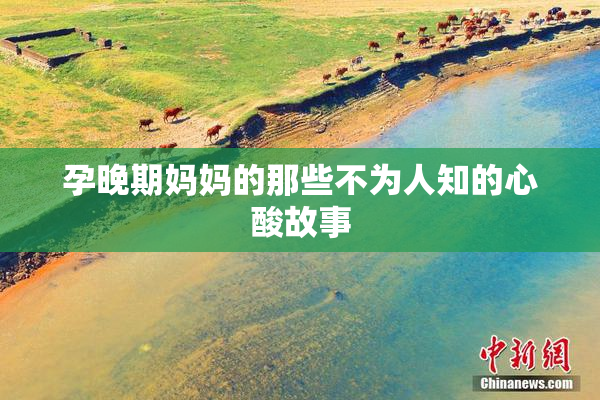 孕晚期妈妈的那些不为人知的心酸故事
