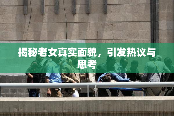 揭秘老女真实面貌，引发热议与思考