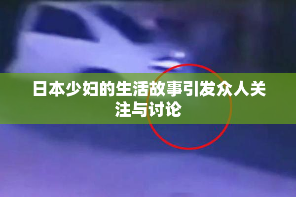 日本少妇的生活故事引发众人关注与讨论