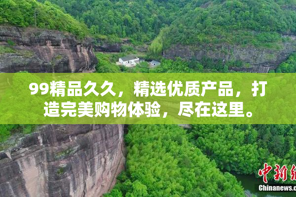 99精品久久，精选优质产品，打造完美购物体验，尽在这里。