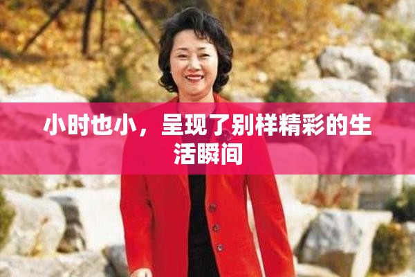 小时也小，呈现了别样精彩的生活瞬间