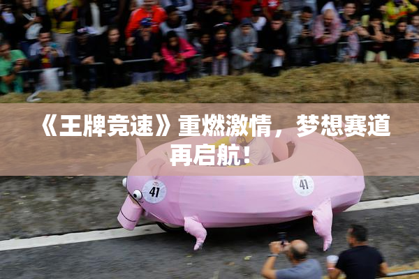 《王牌竞速》重燃激情，梦想赛道再启航！