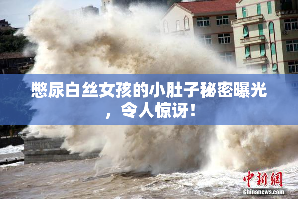 憋尿白丝女孩的小肚子秘密曝光，令人惊讶！