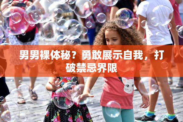 男男裸体秘？勇敢展示自我，打破禁忌界限