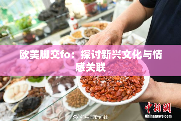 欧美脚交fo：探讨新兴文化与情感关联