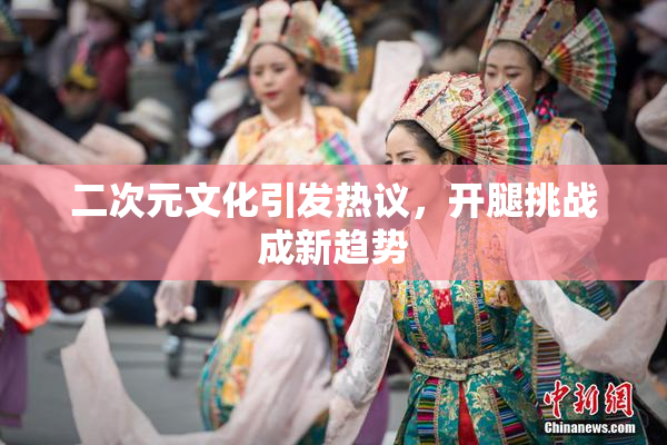 二次元文化引发热议，开腿挑战成新趋势