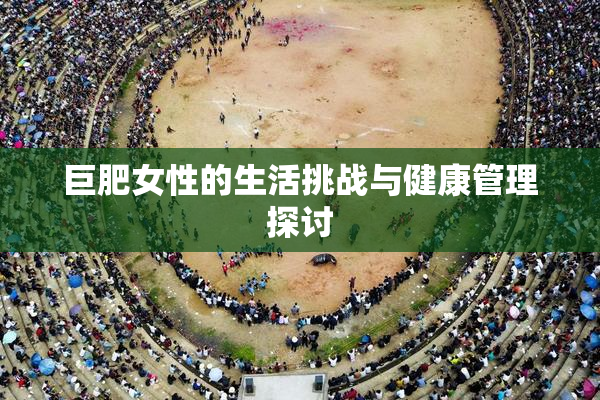 巨肥女性的生活挑战与健康管理探讨