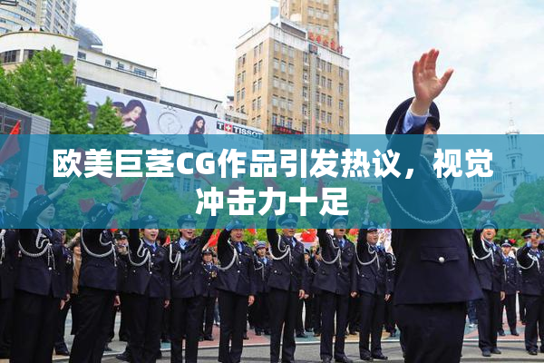 欧美巨茎CG作品引发热议，视觉冲击力十足