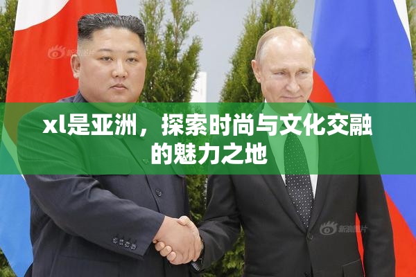 xl是亚洲，探索时尚与文化交融的魅力之地