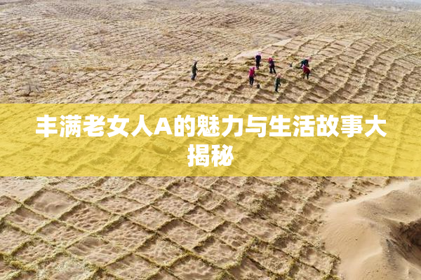 丰满老女人A的魅力与生活故事大揭秘