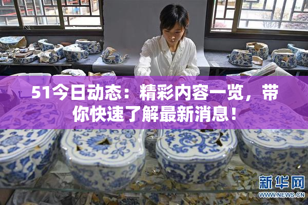 51今日动态：精彩内容一览，带你快速了解最新消息！