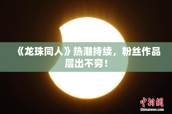 《龙珠同人》热潮持续，粉丝作品层出不穷！