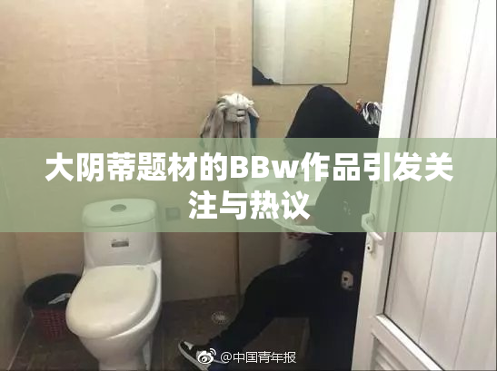 大阴蒂题材的BBw作品引发关注与热议