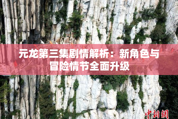 元龙第三集剧情解析：新角色与冒险情节全面升级