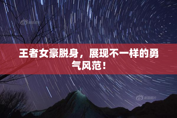王者女豪脱身，展现不一样的勇气风范！