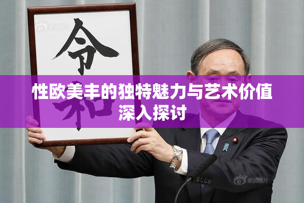 性欧美丰的独特魅力与艺术价值深入探讨