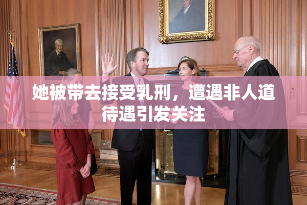 她被带去接受乳刑，遭遇非人道待遇引发关注