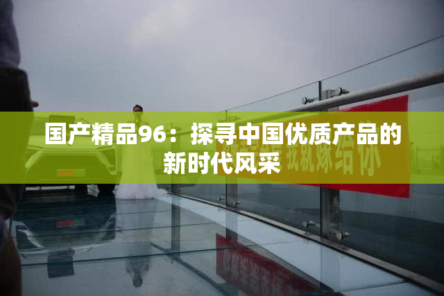 国产精品96：探寻中国优质产品的新时代风采