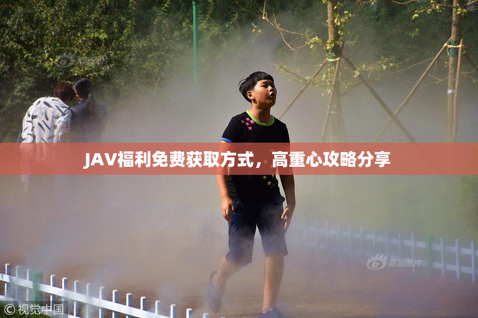 JAV福利免费获取方式，高重心攻略分享