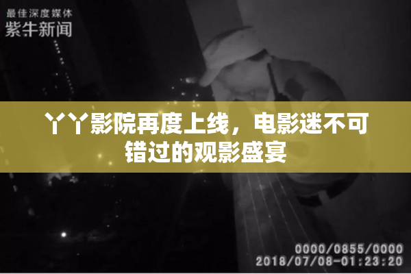 丫丫影院再度上线，电影迷不可错过的观影盛宴