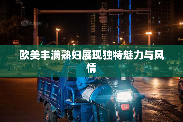 欧美丰满熟妇展现独特魅力与风情